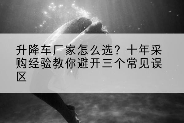 冠县升降车厂家-怎么选?十年采购经验教你避开三个常见误区