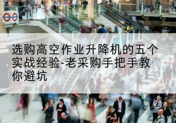 冠县高空作业升降机厂家-选购高空作业升降机的五个实战经验-老采购手把手教你避坑