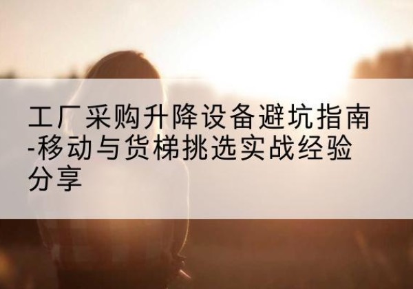 冠县移动式升降机怎么选-工厂采购升降设备避坑指南-移动与货梯挑选实战经验分享