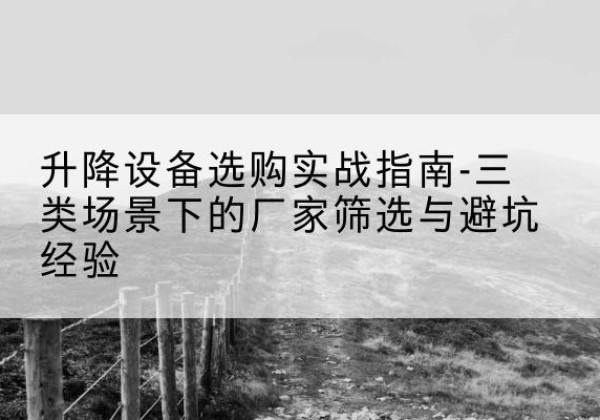 冠县移动式升降机厂家推荐-升降设备选购实战指南-三类场景下的厂家筛选与避坑经验