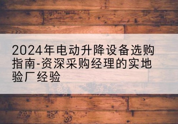 冠县电动剪叉升降平台厂家-2024年电动升降设备选购指南-资深采购经理的实地验厂经验