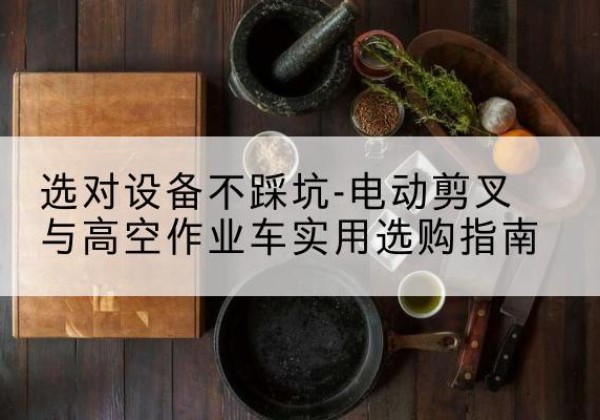 冠县电动剪叉升降平台怎么选-选对设备不踩坑-电动剪叉与高空作业车实用选购指南