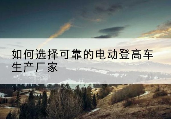 冠县电动登高车厂家-如何选择可靠的电动登高车生产厂家