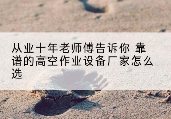 冠县高空作业升降机厂家推荐-从业十年老师傅告诉你 靠谱的高空作业设备厂家怎么选