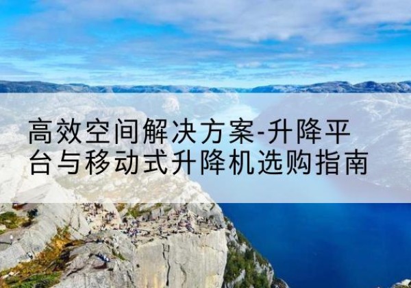 冠县升降平台厂家-*空间解决方案-升降平台与移动式升降机选购指南