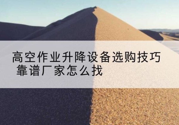 冠县电动升降平台厂家推荐-高空作业升降设备选购技巧 靠谱厂家怎么找
