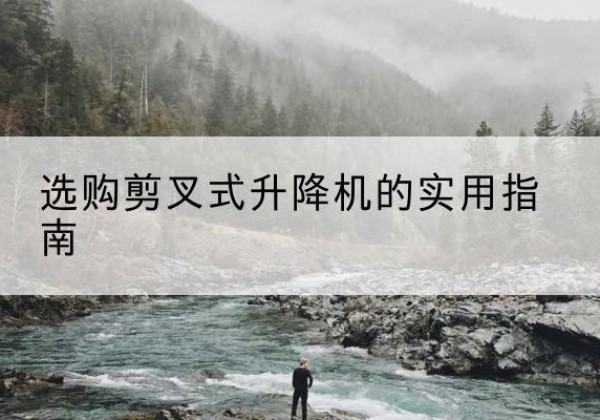 冠县剪叉式升降机怎么选-选购剪叉式升降机的实用指南