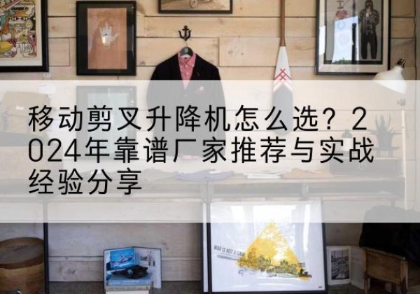 冠县升降平台厂家推荐-移动剪叉升降机怎么选？2024年靠谱厂家推荐与实战经验分享