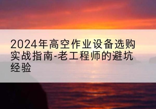 冠县高空作业升降机厂家推荐-2024年高空作业设备选购实战指南-老工程师的避坑经验