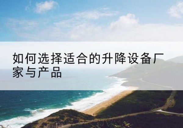 冠县电动升降平台厂家-如何选择适合的升降设备厂家与产品