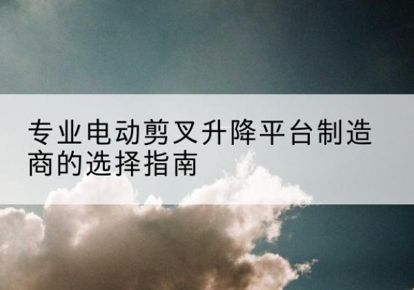 冠县电动剪叉升降平台厂家-专业电动剪叉升降平台制造商的选择指南