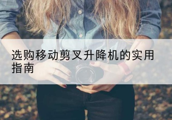 冠县移动剪叉升降机怎么选-选购移动剪叉升降机的实用指南