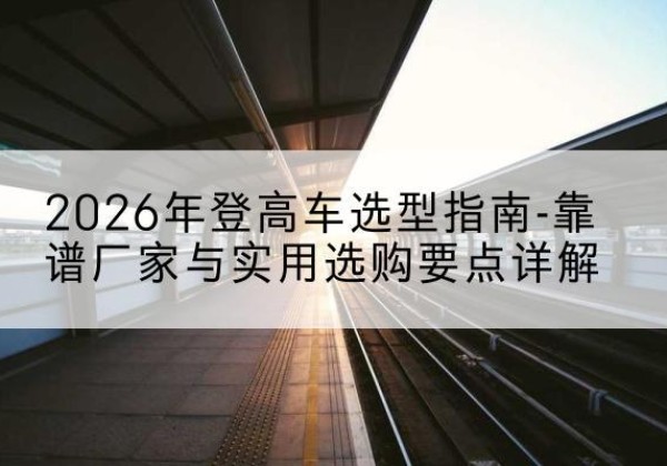 冠县登高车厂家推荐-2026年登高车选型指南-靠谱厂家与实用选购要点详解