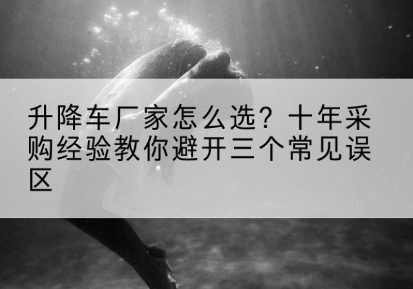冠县升降车厂家-怎么选？十年采购经验教你避开三个常见误区